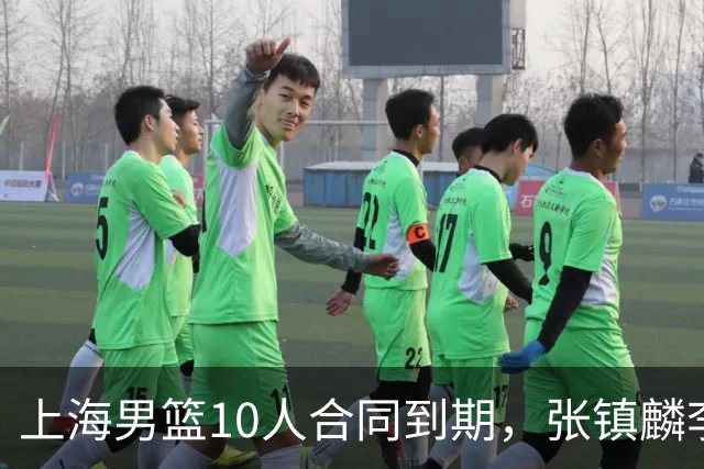 上海男篮10人合同到期，张镇麟李弘权基本锁定顶薪，2米11国产内线或离队