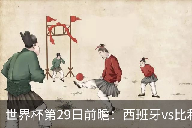 世界杯第29日前瞻：西班牙vs比利时 矛盾之巅的终极对话