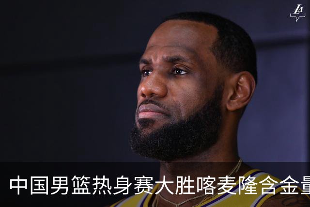 中国男篮热身赛大胜喀麦隆含金量不足