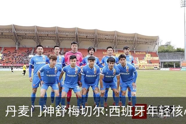丹麦门神舒梅切尔:西班牙年轻核心群让他们“长期危险”