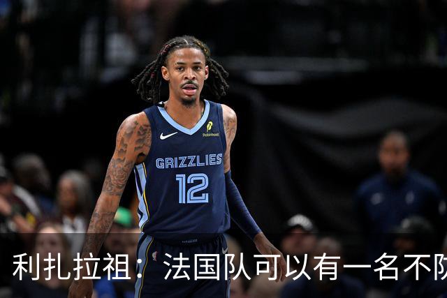 利扎拉祖：法国队可以有一名不防守的前锋，这个人只能是姆巴佩