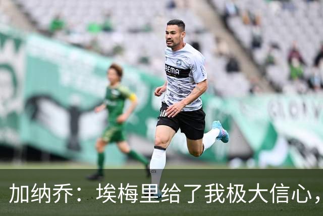 加纳乔：埃梅里给了我极大信心，希望我们能共同成就一番伟业