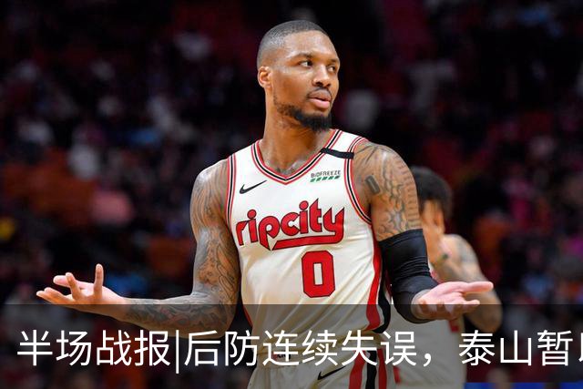 半场战报|后防连续失误，泰山暂以1：2落后于大连队