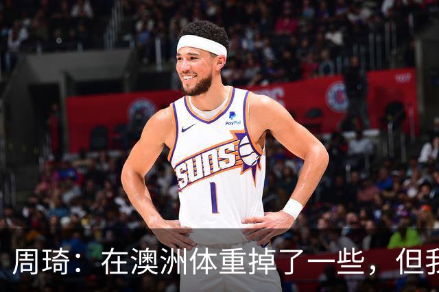 周琦：在澳洲体重掉了一些，但我的对抗更强了