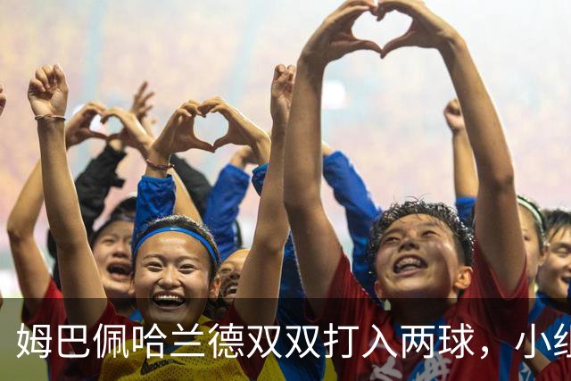 姆巴佩哈兰德双双打入两球，小组赛末轮直接交锋