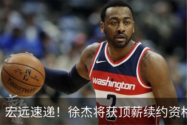 宏远速递！徐杰将获顶薪续约资格，徐昕回归新进展，广东四旧将再就业