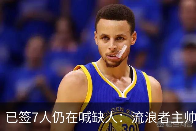 已签7人仍在喊缺人：流浪者主帅亲承“必须继续补强”