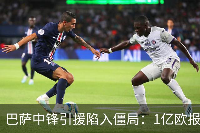 巴萨中锋引援陷入僵局：1亿欧报价遭拒，四大备选浮出水面
