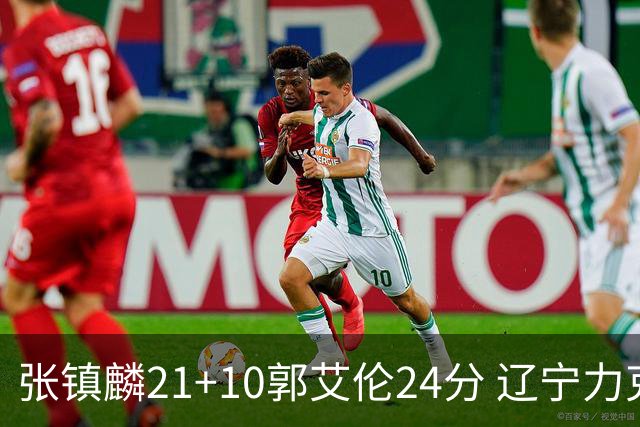 张镇麟21+10郭艾伦24分 辽宁力克同曦夺4连胜