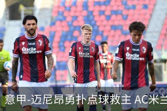 意甲-迈尼昂勇扑点球救主 AC米兰交白卷客场连平