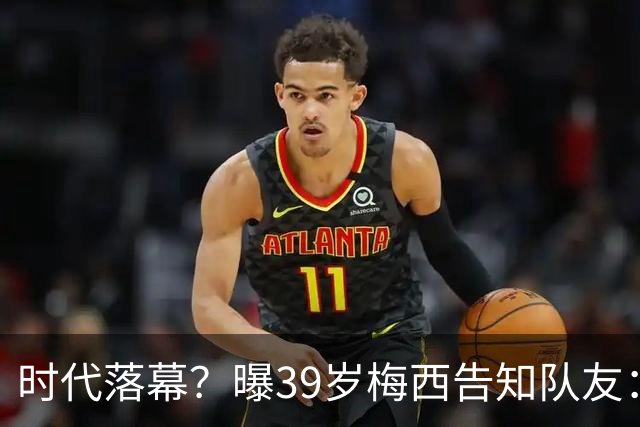 时代落幕？曝39岁梅西告知队友：世界杯决赛是他在阿根廷队最后1战