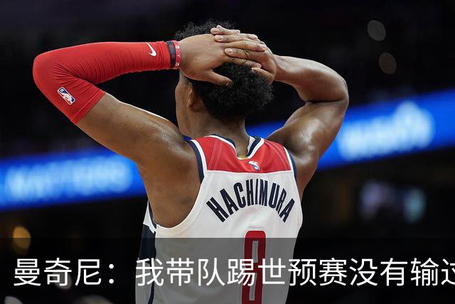 曼奇尼：我带队踢世预赛没有输过一场球，只是罚丢了两个点球