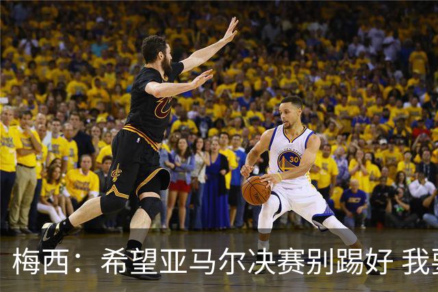 梅西：希望亚马尔决赛别踢好 我要阻止他世界杯夺冠