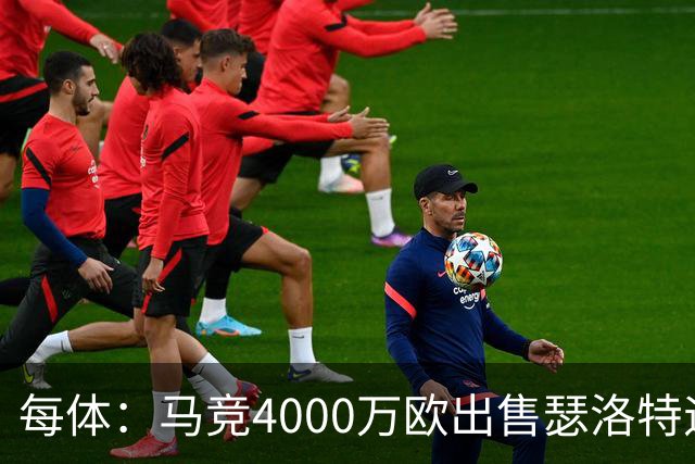 每体：马竞4000万欧出售瑟洛特遇阻 巴萨静候阿尔瓦雷斯