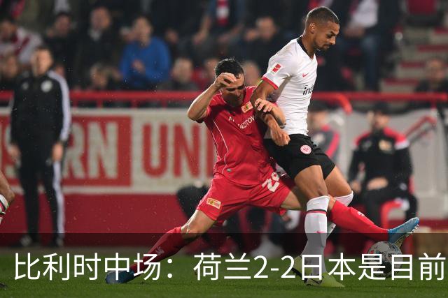 比利时中场：荷兰2-2日本是目前最精彩的一场 对伊朗一定要赢