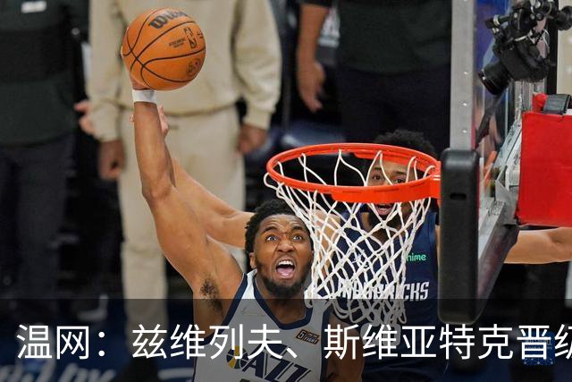 温网：兹维列夫、斯维亚特克晋级第三轮