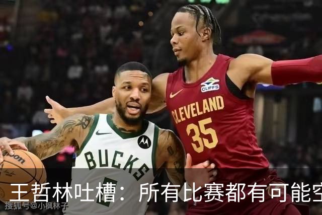 王哲林吐槽：所有比赛都有可能空篮不进 为何总发我那两个球？
