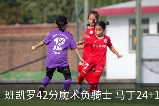班凯罗42分魔术负骑士 马丁24+12热火力克猛龙
