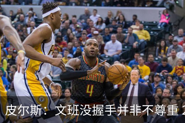 皮尔斯：文班没握手并非不尊重 2010年总决赛输球后我也没握手