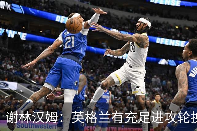 谢林汉姆：英格兰有充足进攻轮换，建议最后一场安排拉什福德首发