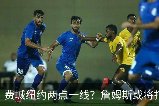 费城纽约两点一线？詹姆斯或将打造NBA最疯狂通勤路线