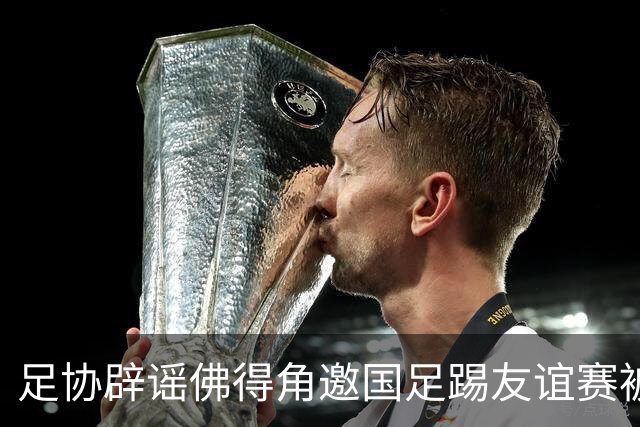 足协辟谣佛得角邀国足踢友谊赛被拒：暂未收到对方书面函件