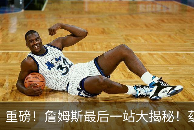 重磅！詹姆斯最后一站大揭秘！蕴含着怎样终极而震撼的意义呢……