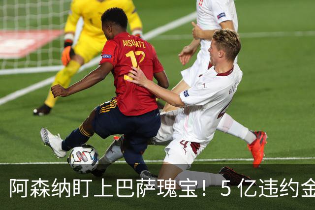 阿森纳盯上巴萨瑰宝！5 亿违约金锁死天才，英超豪门集体抢人