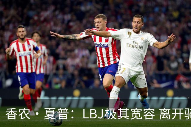 香农·夏普：LBJ极其宽容 离开骑士后仍能原谅吉尔伯特 莱利同理