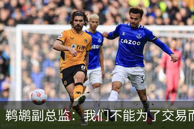 鹈鹕副总监：我们不能为了交易而交易，我给了威廉森一些建议