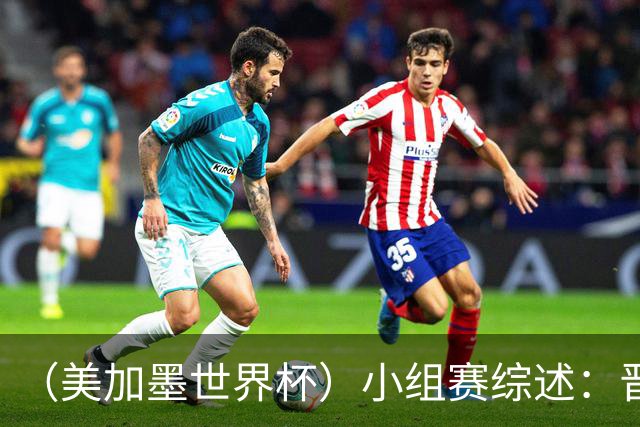 （美加墨世界杯）小组赛综述：晋级悬念留至最后一刻 亚洲军团后劲不足