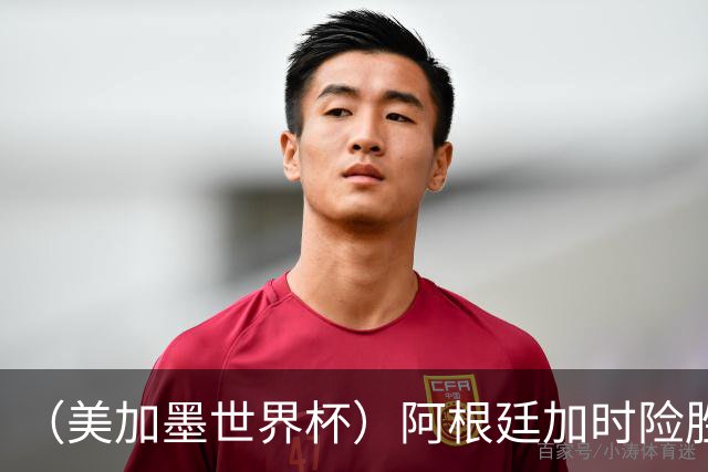 （美加墨世界杯）阿根廷加时险胜佛得角 梅西再度刷新历史