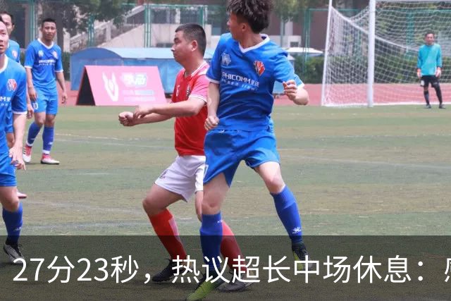 27分23秒，热议超长中场休息：感觉是在胡言乱语中穿插了球赛