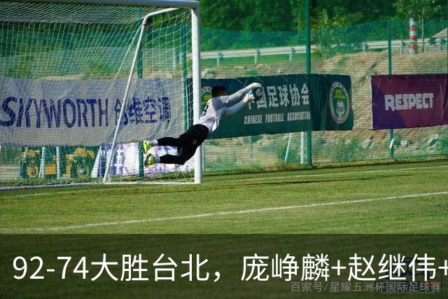 92-74大胜台北，庞峥麟+赵继伟+胡金秋三核亮眼，杨瀚森仅10+5